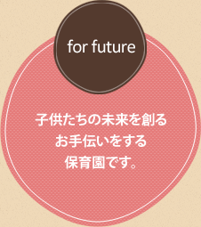 「for future」子供たちの未来を創るお手伝いをする保育園です。